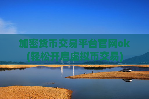 加密货币交易平台官网ok(轻松开启虚拟币交易)