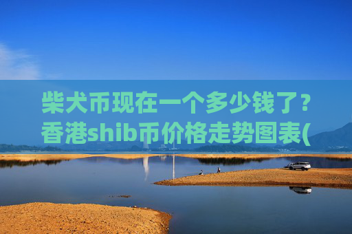 柴犬币现在一个多少钱了？香港shib币价格走势图表(现价0.00017346元)