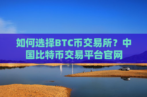 如何选择BTC币交易所?中国比特币交易平台官网