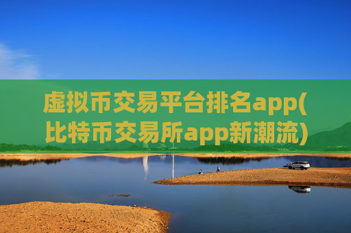 虚拟币交易平台排名app(比特币交易所app新潮流)