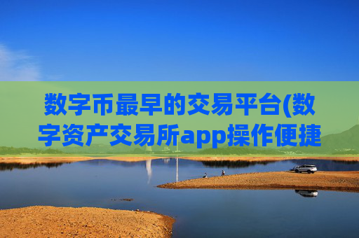 数字币最早的交易平台(数字资产交易所app操作便捷)