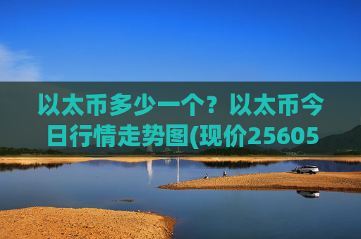 以太币多少一个?以太币今日行情走势图(现价25605.97元)