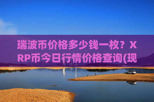 瑞波币价格多少钱一枚？XRP币今日行情价格查询(现价17.1973元)