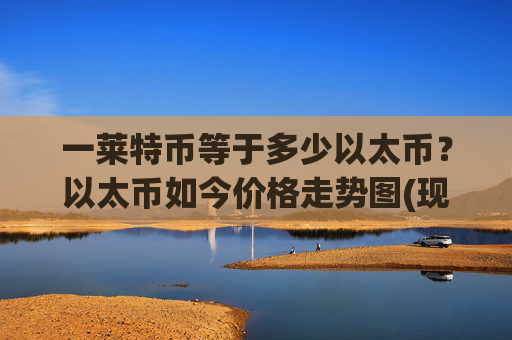 一莱特币等于多少以太币?以太币如今价格走势图(现价25782.69元)