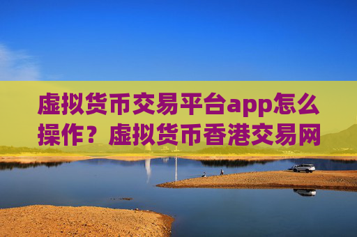 虚拟货币交易平台app怎么操作？虚拟货币香港交易网站地址