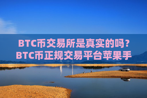 BTC币交易所是真实的吗?BTC币正规交易平台苹果手机
