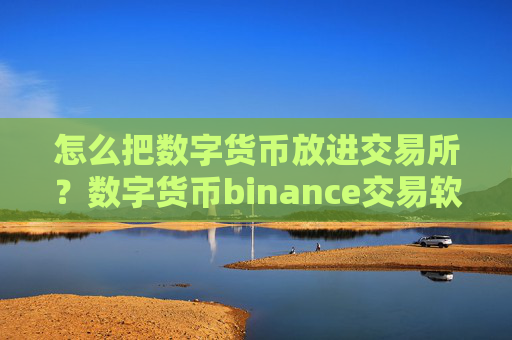 怎么把数字货币放进交易所?数字货币binance交易软件下载