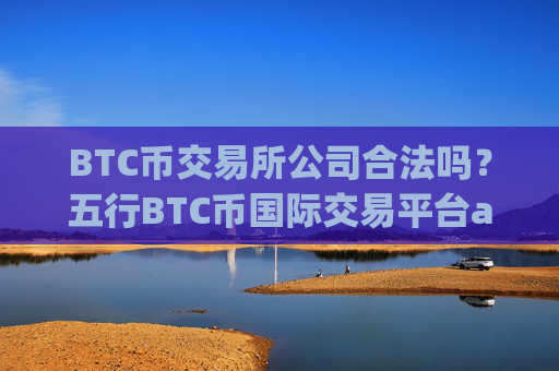 BTC币交易所公司合法吗?五行BTC币国际交易平台app