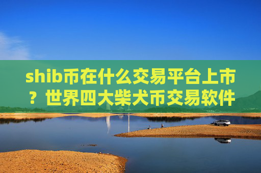 shib币在什么交易平台上市?世界四大柴犬币交易软件下载