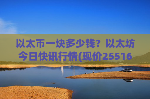 以太币一块多少钱?以太坊今日快讯行情(现价25516.18元)