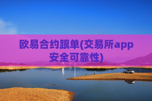 欧易合约跟单(交易所app安全可靠性)