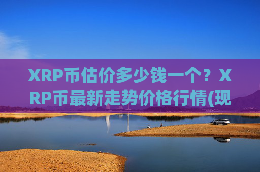 XRP币估价多少钱一个?XRP币最新走势价格行情(现价17.1404元)