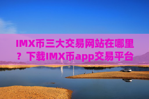 IMX币三大交易网站在哪里?下载IMX币app交易平台app官网最新
