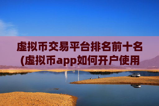 虚拟币交易平台排名前十名(虚拟币app如何开户使用)