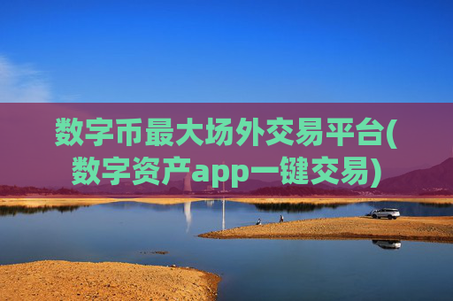 数字币最大场外交易平台(数字资产app一键交易)