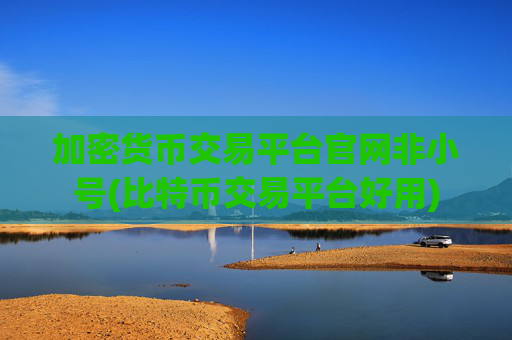 加密货币交易平台官网非小号(比特币交易平台好用)