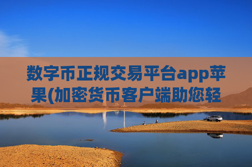 数字币正规交易平台app苹果(加密货币客户端助您轻松交易)