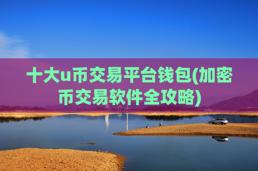 十大u币交易平台钱包(加密币交易软件全攻略)