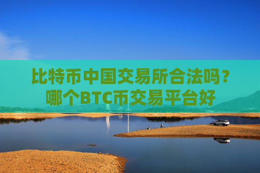 比特币中国交易所合法吗?哪个BTC币交易平台好