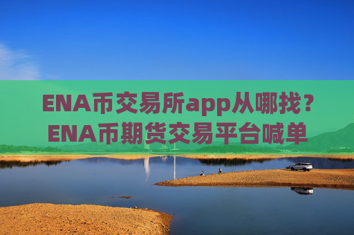 ENA币交易所app从哪找?ENA币期货交易平台喊单