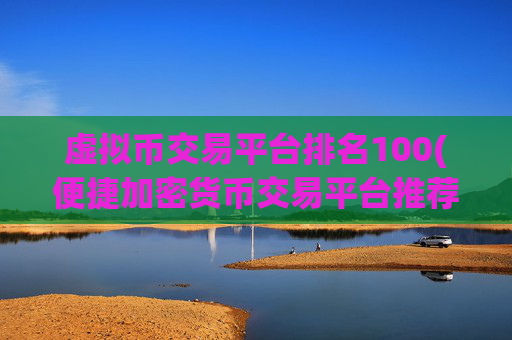 虚拟币交易平台排名100(便捷加密货币交易平台推荐)