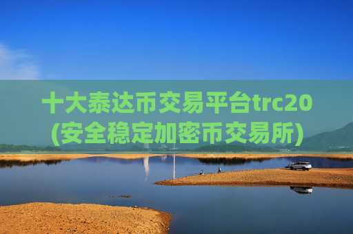 十大泰达币交易平台trc20(安全稳定加密币交易所)