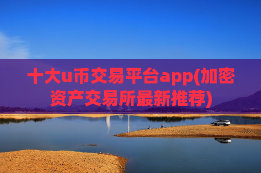 十大u币交易平台app(加密资产交易所最新推荐)