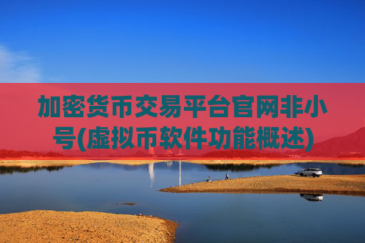 加密货币交易平台官网非小号(虚拟币软件功能概述)