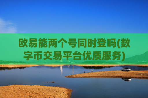 欧易能两个号同时登吗(数字币交易平台优质服务)