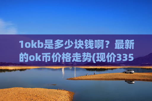 1okb是多少块钱啊?最新的ok币价格走势(现价335.521元)