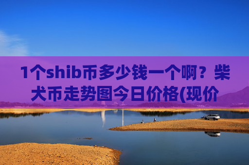 1个shib币多少钱一个啊?柴犬币走势图今日价格(现价0.00017113元)