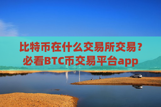 比特币在什么交易所交易?必看BTC币交易平台app