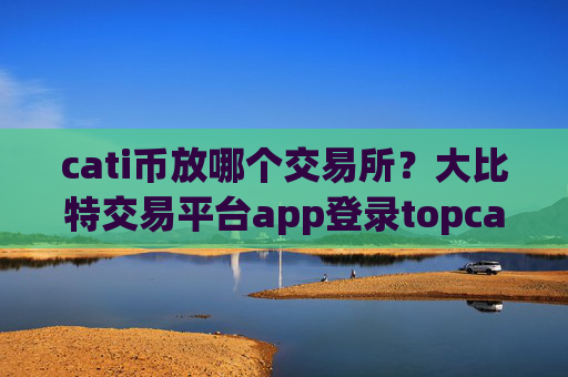 cati币放哪个交易所?大比特交易平台app登录topcati币