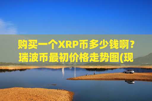 购买一个XRP币多少钱啊?瑞波币最初价格走势图(现价17.048元)