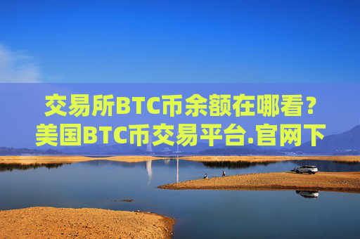 交易所BTC币余额在哪看?美国BTC币交易平台.官网下载.中国