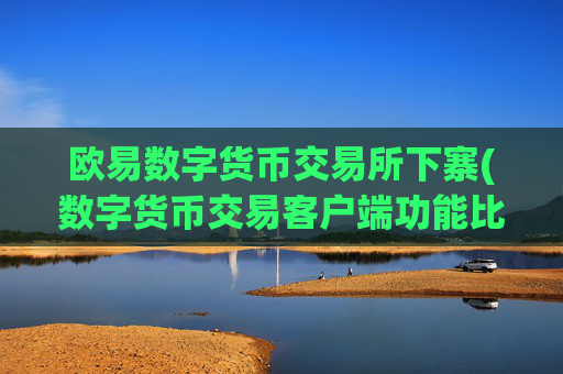 欧易数字货币交易所下寨(数字货币交易客户端功能比较)