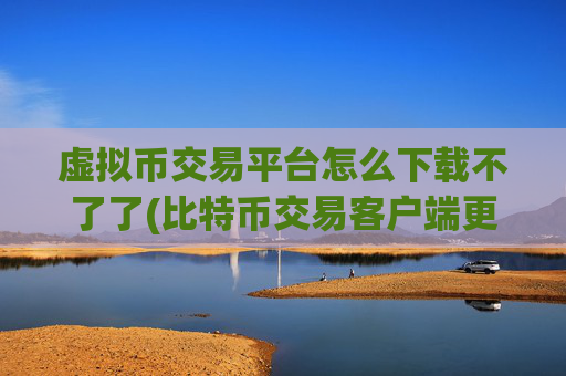 虚拟币交易平台怎么下载不了了(比特币交易客户端更新)
