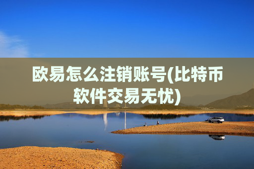 欧易怎么注销账号(比特币软件交易无忧)