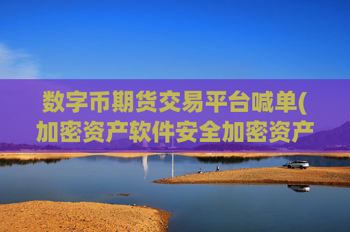 数字币期货交易平台喊单(加密资产软件安全加密资产交易平台)