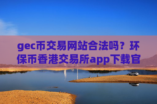 gec币交易网站合法吗?环保币香港交易所app下载官网