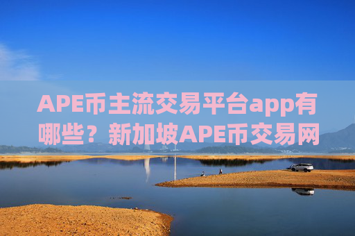 APE币主流交易平台app有哪些？新加坡APE币交易网站官网