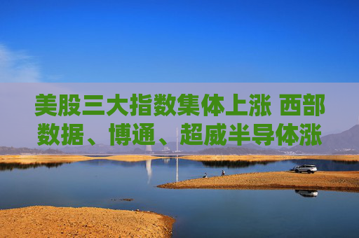 美股三大指数集体上涨 西部数据、博通、超威半导体涨超4%