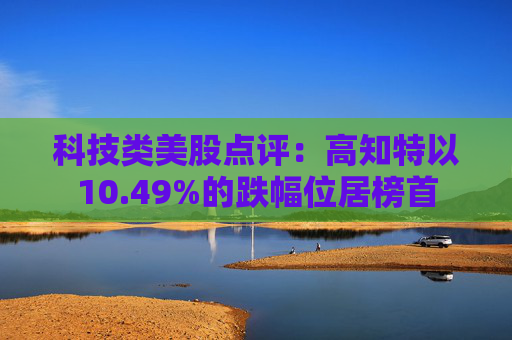 科技类美股点评:高知特以10.49%的跌幅位居榜首