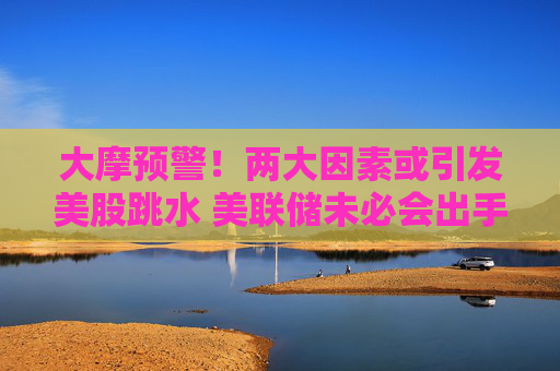 大摩预警!两大因素或引发美股跳水 美联储未必会出手救市