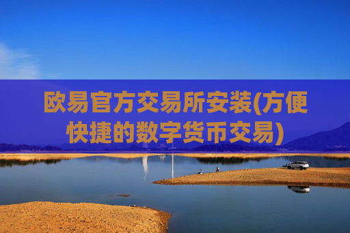欧易官方交易所安装(方便快捷的数字货币交易)