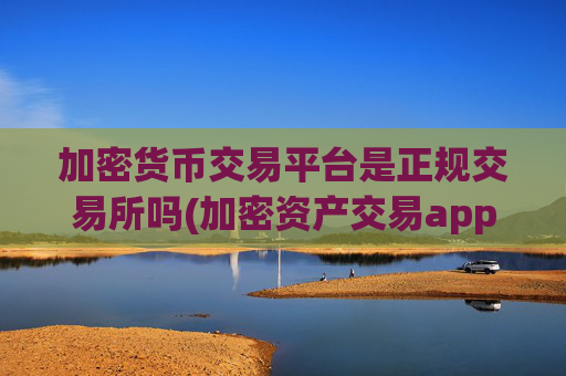 加密货币交易平台是正规交易所吗(加密资产交易app用户口碑)