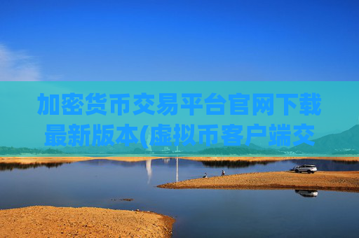 加密货币交易平台官网下载最新版本(虚拟币客户端交易攻略)