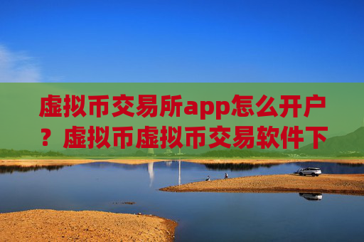 虚拟币交易所app怎么开户?虚拟币虚拟币交易软件下载
