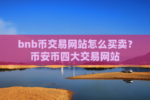 bnb币交易网站怎么买卖?币安币四大交易网站
