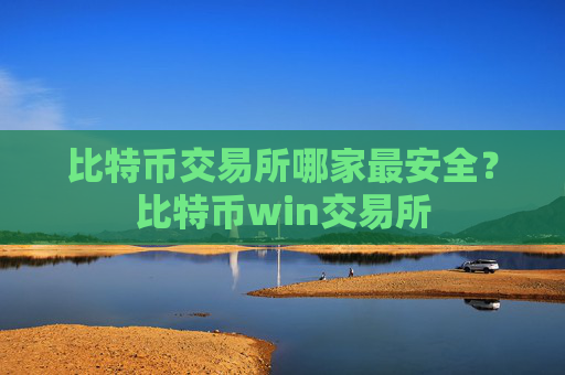 比特币交易所哪家最安全?比特币win交易所